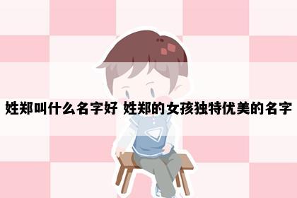 姓郑叫什么名字好 姓郑的女孩独特优美的名字