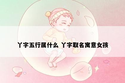 丫字五行属什么 丫字取名寓意女孩