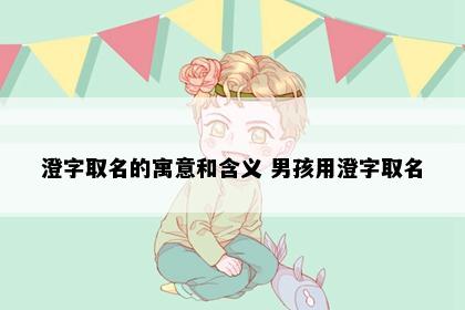 澄字取名的寓意和含义 男孩用澄字取名