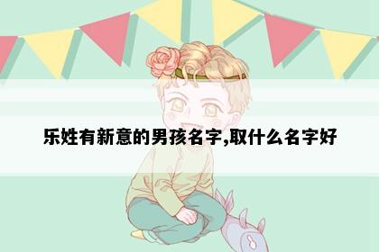 乐姓有新意的男孩名字,取什么名字好