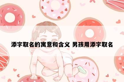 添字取名的寓意和含义 男孩用添字取名