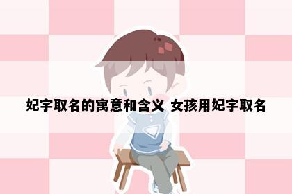妃字取名的寓意和含义 女孩用妃字取名