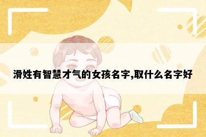 滑姓有智慧才气的女孩名字,取什么名字好