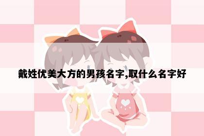 戴姓优美大方的男孩名字,取什么名字好