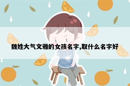 魏姓大气文雅的女孩名字,取什么名字好