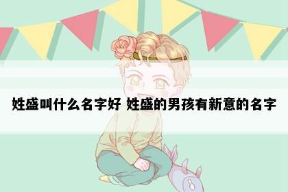 姓盛叫什么名字好 姓盛的男孩有新意的名字