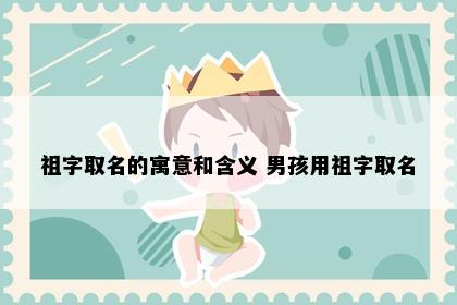 祖字取名的寓意和含义 男孩用祖字取名
