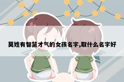 莫姓有智慧才气的女孩名字,取什么名字好