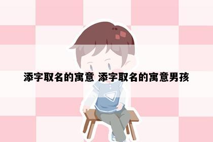 添字取名的寓意 添字取名的寓意男孩