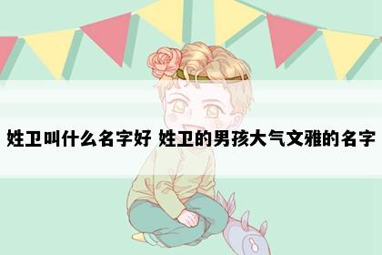 姓卫叫什么名字好 姓卫的男孩大气文雅的名字