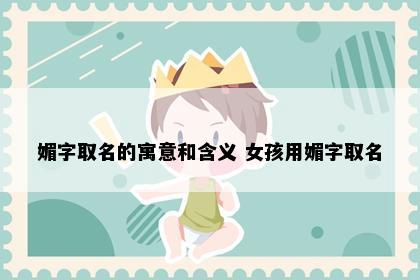 媚字取名的寓意和含义 女孩用媚字取名