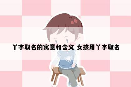 丫字取名的寓意和含义 女孩用丫字取名