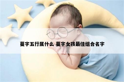 蔓字五行属什么 蔓字女孩最佳组合名字