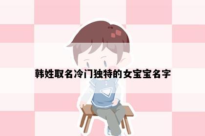 韩姓取名冷门独特的女宝宝名字