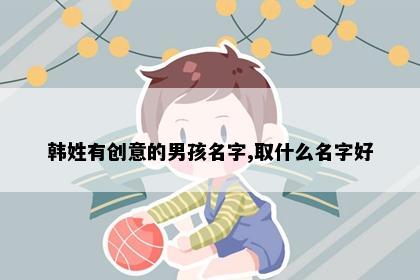 韩姓有创意的男孩名字,取什么名字好