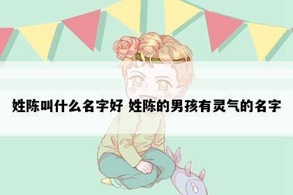 姓陈叫什么名字好 姓陈的男孩有灵气的名字