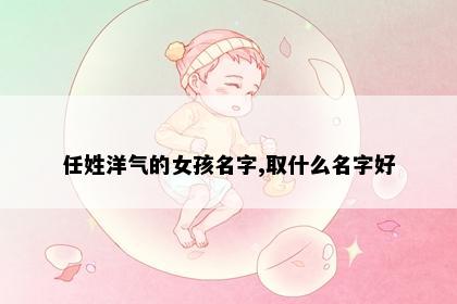 任姓洋气的女孩名字,取什么名字好