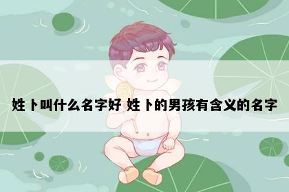 姓卜叫什么名字好 姓卜的男孩有含义的名字