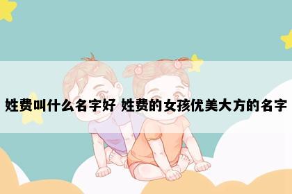 姓费叫什么名字好 姓费的女孩优美大方的名字